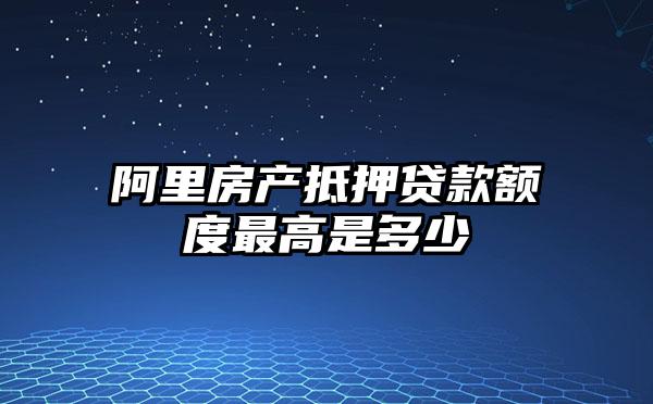 阿里房产抵押贷款额度最高是多少