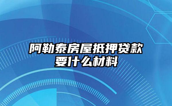 阿勒泰房屋抵押贷款要什么材料