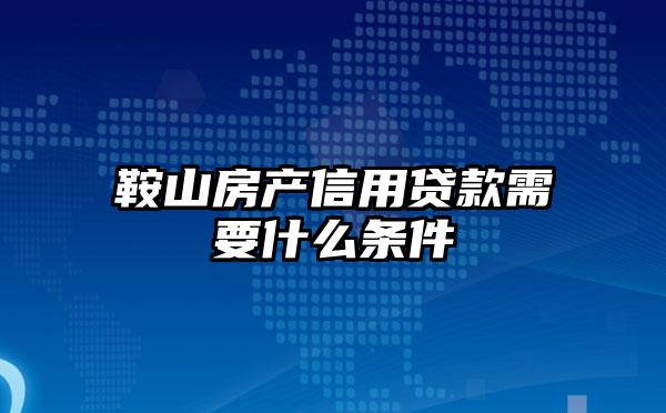 鞍山房产信用贷款需要什么条件