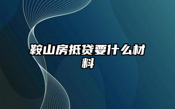 鞍山房抵贷要什么材料