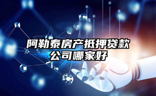 阿勒泰房产抵押贷款公司哪家好