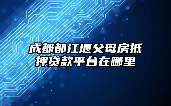 成都都江堰父母房抵押贷款平台在哪里