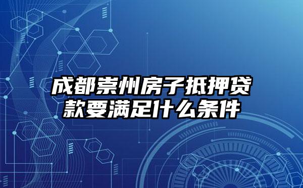 成都崇州房子抵押贷款要满足什么条件