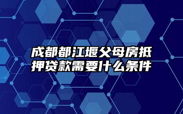 成都都江堰父母房抵押贷款需要什么条件