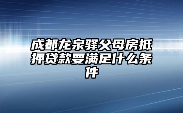 成都龙泉驿父母房抵押贷款要满足什么条件