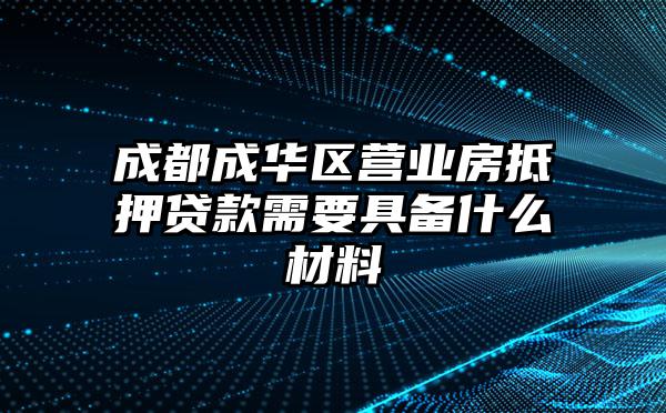 成都成华区营业房抵押贷款需要具备什么材料