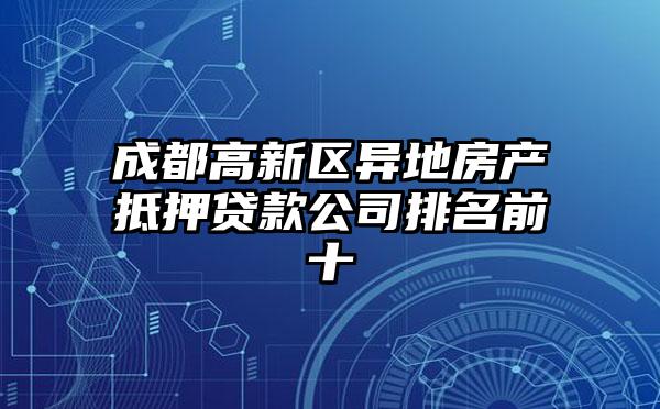 成都高新区异地房产抵押贷款公司排名前十