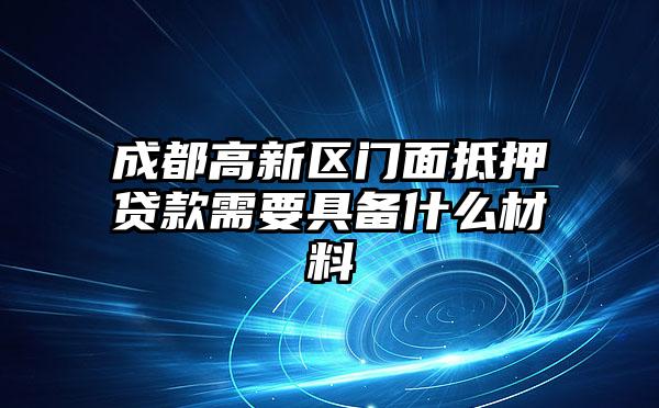 成都高新区门面抵押贷款需要具备什么材料