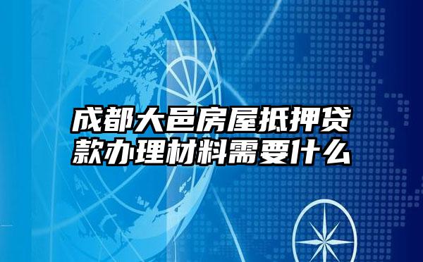 成都大邑房屋抵押贷款办理材料需要什么