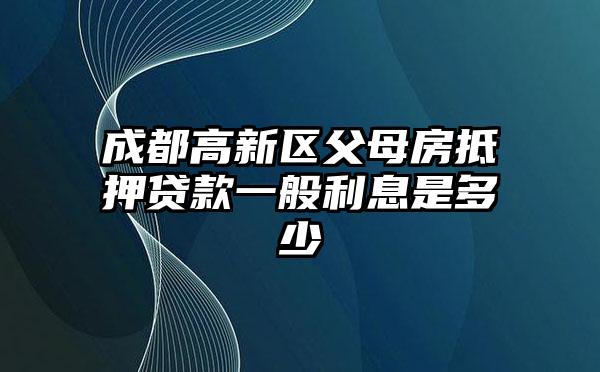 成都高新区父母房抵押贷款一般利息是多少