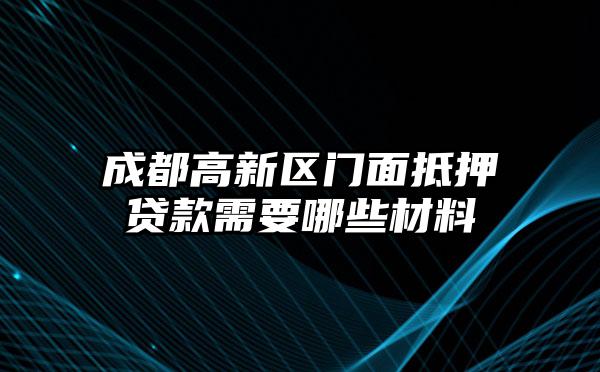 成都高新区门面抵押贷款需要哪些材料