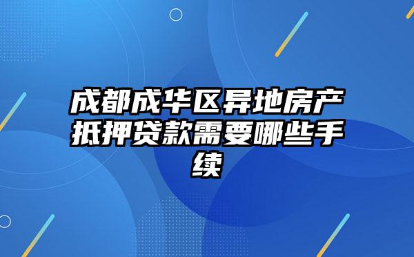 成都成华区异地房产抵押贷款需要哪些手续