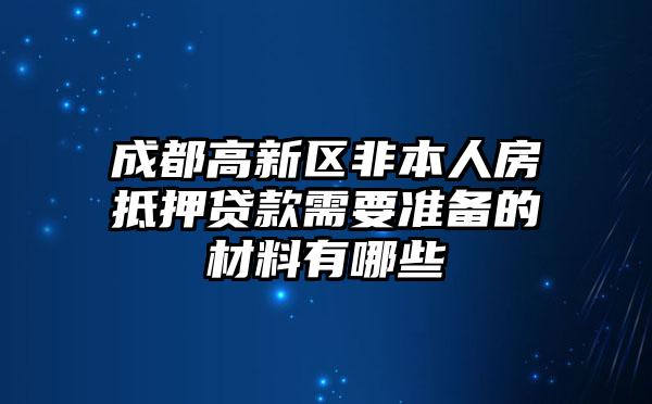 成都高新区非本人房抵押贷款需要准备的材料有哪些