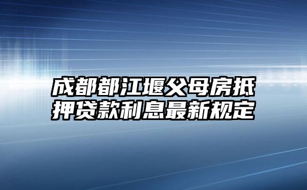 成都都江堰父母房抵押贷款利息最新规定