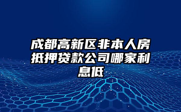 成都高新区非本人房抵押贷款公司哪家利息低