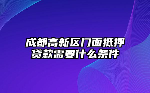 成都高新区门面抵押贷款需要什么条件