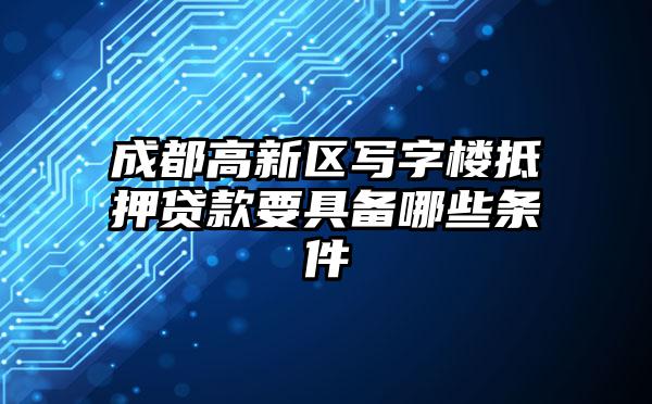 成都高新区写字楼抵押贷款要具备哪些条件