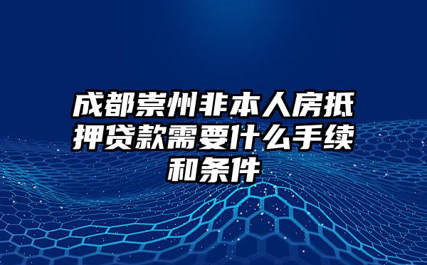 成都崇州非本人房抵押贷款需要什么手续和条件