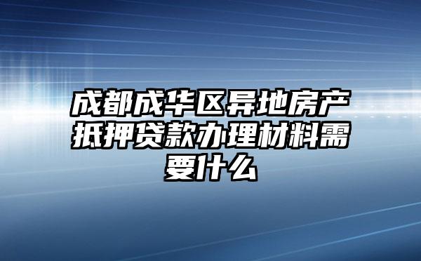 成都成华区异地房产抵押贷款办理材料需要什么