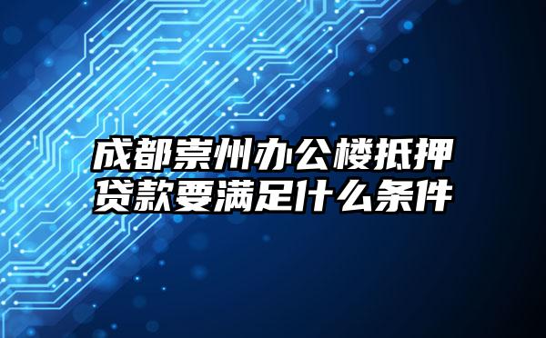 成都崇州办公楼抵押贷款要满足什么条件