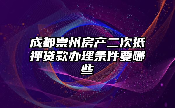 成都崇州房产二次抵押贷款办理条件要哪些