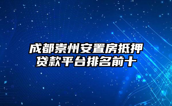 成都崇州安置房抵押贷款平台排名前十