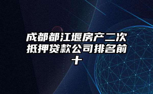 成都都江堰房产二次抵押贷款公司排名前十