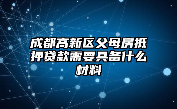 成都高新区父母房抵押贷款需要具备什么材料