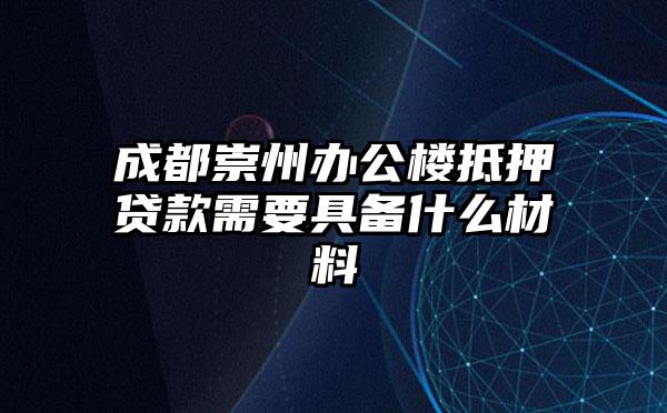 成都崇州办公楼抵押贷款需要具备什么材料