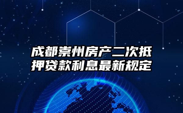 成都崇州房产二次抵押贷款利息最新规定