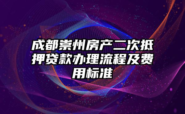 成都崇州房产二次抵押贷款办理流程及费用标准