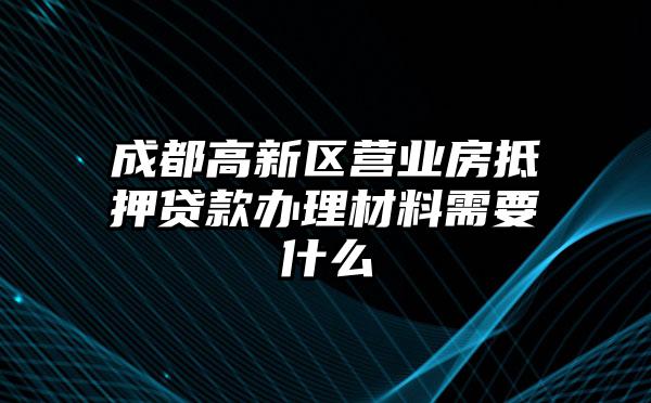 成都高新区营业房抵押贷款办理材料需要什么