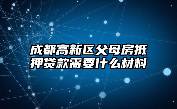 成都高新区父母房抵押贷款需要什么材料