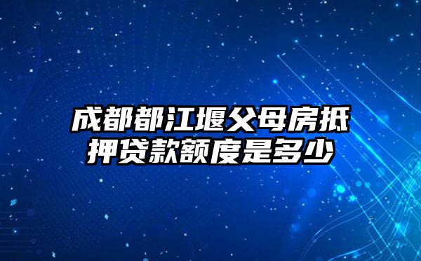 成都都江堰父母房抵押贷款额度是多少