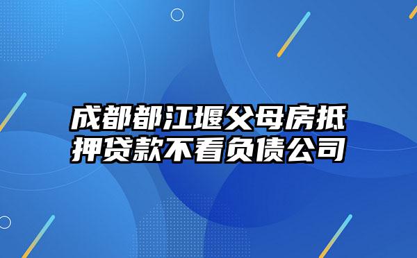 成都都江堰父母房抵押贷款不看负债公司