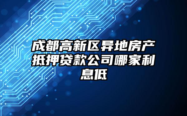 成都高新区异地房产抵押贷款公司哪家利息低