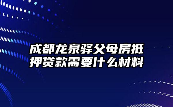 成都龙泉驿父母房抵押贷款需要什么材料