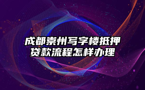 成都崇州写字楼抵押贷款流程怎样办理