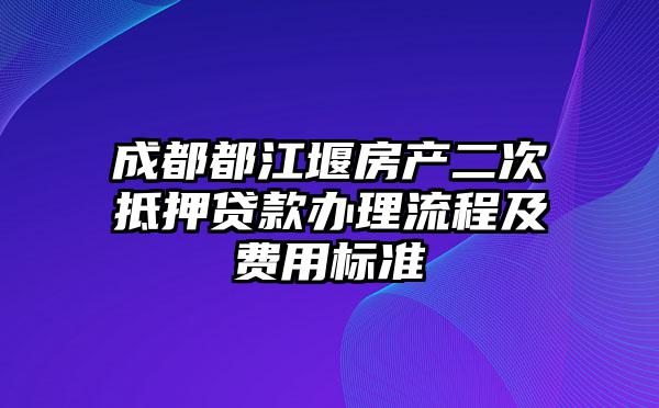 成都都江堰房产二次抵押贷款办理流程及费用标准