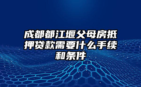 成都都江堰父母房抵押贷款需要什么手续和条件