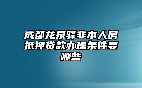 成都龙泉驿非本人房抵押贷款办理条件要哪些