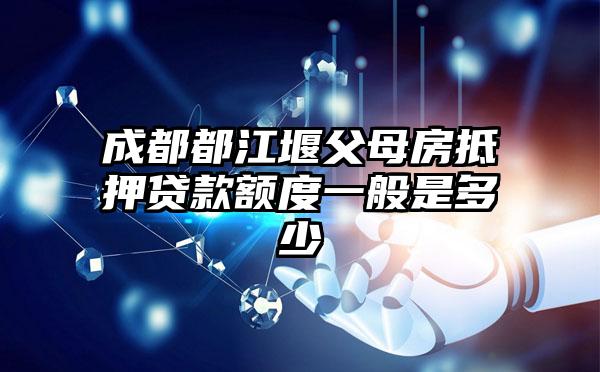 成都都江堰父母房抵押贷款额度一般是多少