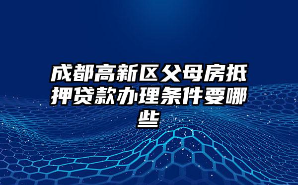 成都高新区父母房抵押贷款办理条件要哪些