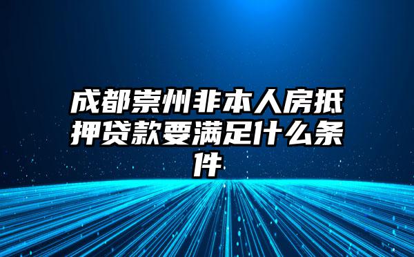 成都崇州非本人房抵押贷款要满足什么条件