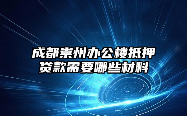 成都崇州办公楼抵押贷款需要哪些材料