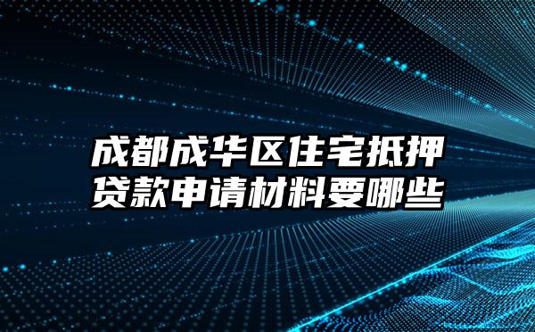 成都成华区住宅抵押贷款申请材料要哪些