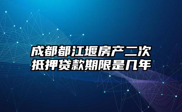 成都都江堰房产二次抵押贷款期限是几年