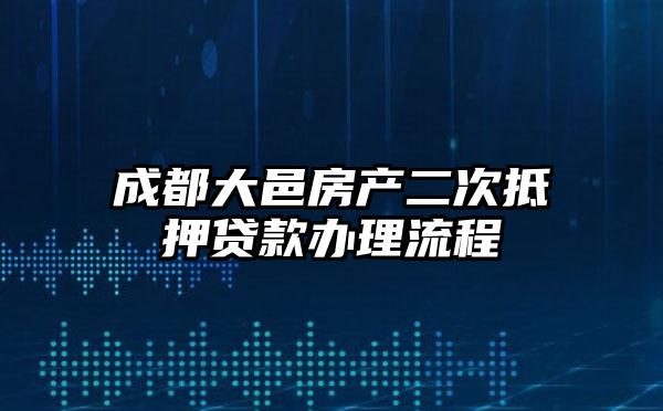 成都大邑房产二次抵押贷款办理流程