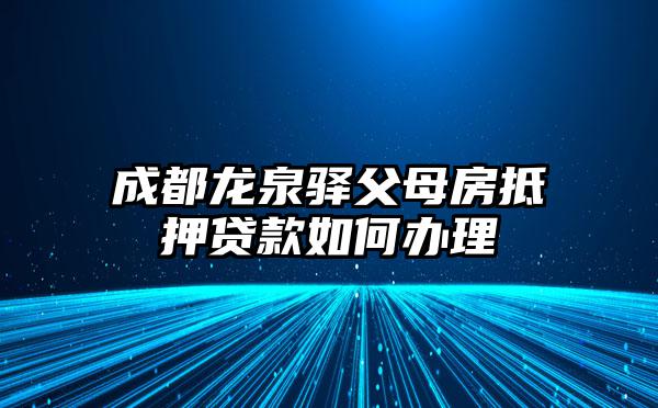 成都龙泉驿父母房抵押贷款如何办理