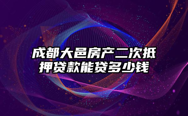 成都大邑房产二次抵押贷款能贷多少钱